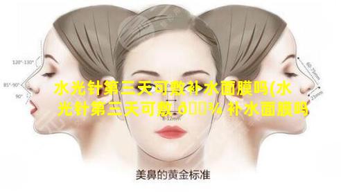 水光针第三天可敷补水面膜吗(水光针第三天可敷 🌾 补水面膜吗有效果吗 🦊 )